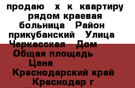 продаю 3-х. к. квартиру рядом краевая больница › Район ­ прикубанский › Улица ­ Черкасская › Дом ­ 43 › Общая площадь ­ 78 › Цена ­ 3 750 000 - Краснодарский край, Краснодар г. Недвижимость » Квартиры продажа   . Краснодарский край,Краснодар г.